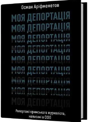 Моя депортація. репортажі кримського журналіста, написані в сізо — осман аріфмеметов | віхола, книга українською, нова, тверда