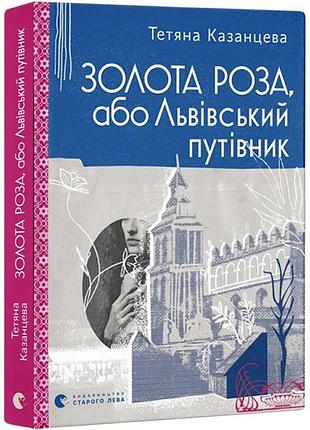 Золотая роза, или львовский путеводитель - тетяна казанцевая | издавательство старого лева, книга украинский, новая, твердая