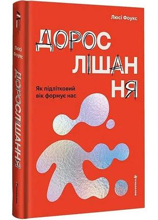 Дорослішання. як підлітковий вік формує нас — люсі фоукс | книголав, книга українською, нова, тверда