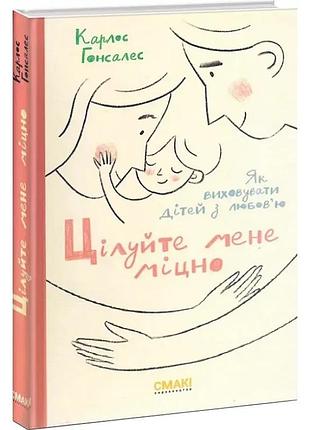 Цілуйте мене міцно — карлос гонсалес | смакі, книга українською, нова, тверда