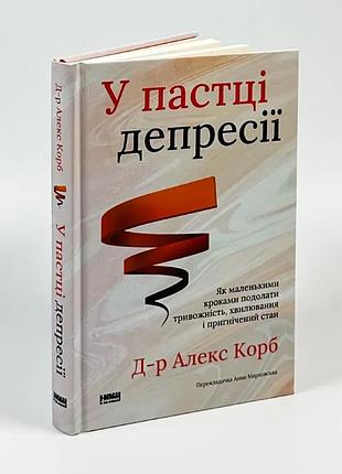 У пастці депресії. як маленькими кроками подолати тривожність, хвилювання і пригнічений стан — алекс корб | наш формат, книга