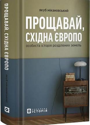 Прощай, восточная европо. личная история разделенных земель — якуб микановский | локальная история, книга украинская, новая,