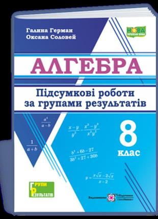 Герман г., соловей о. - алгебра. підсумкові роботи за групами результатів. 8 клас