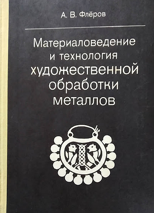 Флеров а.в.  материаловедение и технология художественной обработки металлов.   1981г. 288 с., илл. переплет: твердый, увеличенный формат.  настоящее