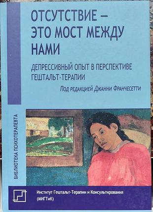 Под ред. франчесетти дж.	отсутствие - это мост между нами. депрессивный опыт и работа с депрессией в перспективе гештальт-терапии