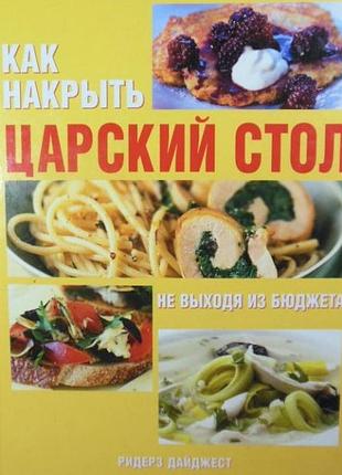 Как накрыть царский стол, не выходя из бюджета ридерз дайджест, 2011 г.312 с.илл. ярошенко натела се