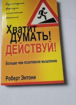 Хватит думать! действуй! больше чем позитивное мышление. роберт энтони.