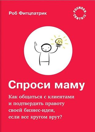Книга запитай маму: як спілкуватися з клієнтами та підтвердити правоту своєї бізнес-ідеї, якщо всі кругом брешуть? фітцпатрік р.