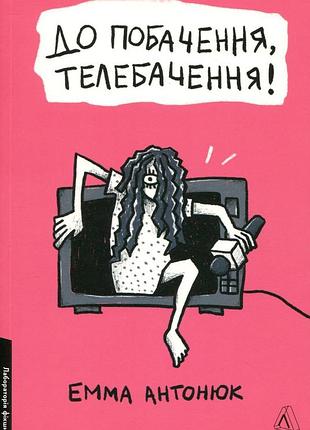 До побачення, телебачення! як провести 15 років у телевізорі і вижити. емма антонюк (м`яка обкладинка)