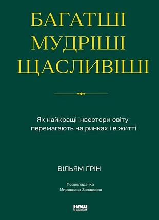 Багатші, мудріші, щасливіші. як найкращі інвестори світу перемагають на ринках і в житті. вільям ґрін