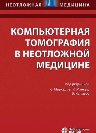 Компьютерная томография в неотложной медицине. 4-е изд. 2021. под ред. с. мирсадре, к. мэнкад, э. чалмерс.
