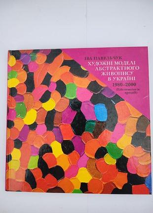 Художні моделі абстрактного живопису в україні. 1980-2000 рр. епістемологія креації. автор павельчук іва