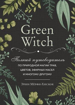 Книга green witch. полный путеводитель по природной магии трав, цветов, эфирных масел и многому другому. мёрфи-хискок э.