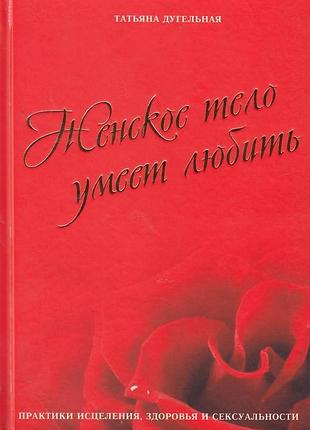 Книга женское тело умеет любить. практики исцеления, здоровья и сексуальности. дугельная т.