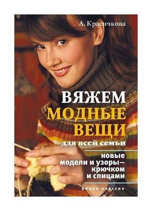 Вяжем модные вещи для всей семьи.  новые модели и узоры крючком и спицами.  анастасия красичкова.  рипол классик.2007. 392 стр.илл.табл.  формат 84x10