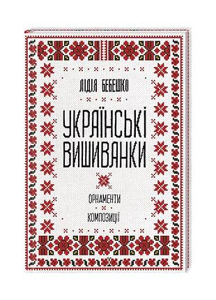 Книга українські вишиванки. орнаменти, композиції - лідія бебешко ксд (9786171259454)