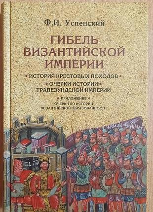 Успенский ф.и. 	гибель византийской империи. история крестовых походов. очерки истории трапезундской империи.