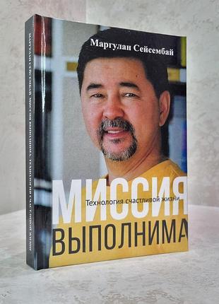 Книга "миссия выполнима. технология счастливой жизни" маргулан сейсембай