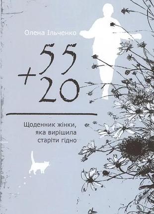 Олена ільченко - 55 плюс 20, або щоденник жінки, яка вирішила старіти гідно