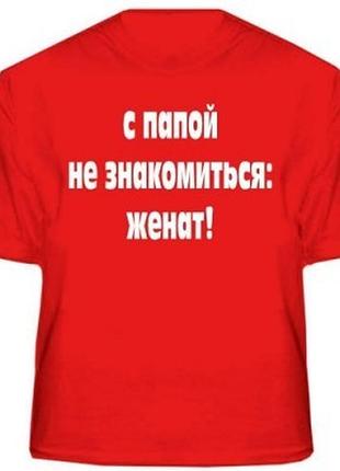 Футболки с прикольными надписями «с папой не знакомиться»