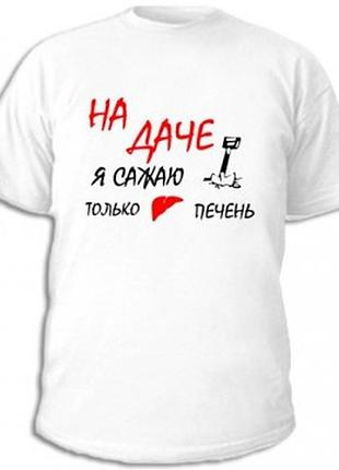 Футболки с приколами на даче я сажаю только печень