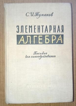 Элементарная алгебра. пособие для самообразования /  с. и. туманов / 1962