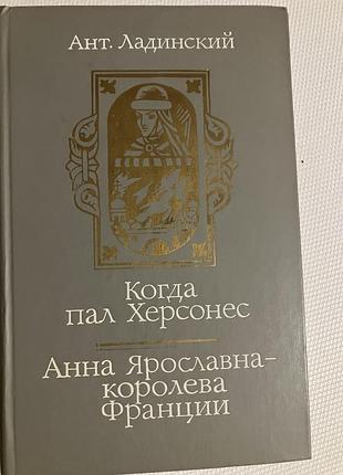 Художні + історичні романи + ант. ладинский + когда пал херсонес. анна ярославна – королева франции + (мова: українська, палітурка: тверда)