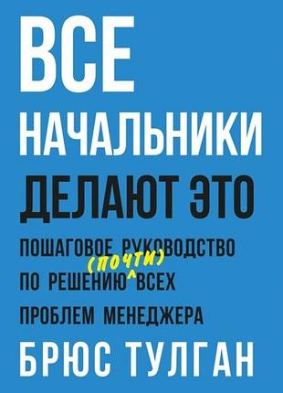 Брюс тулган. все начальники делают это. пошаговое руководство по решению (почти) всех проблем менеджера (новая, твердая)