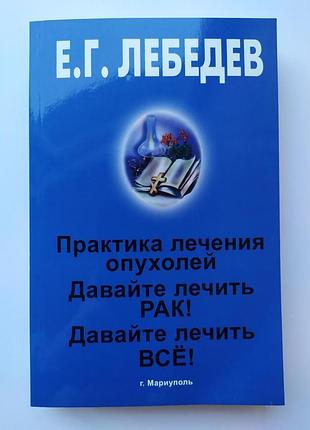 Евгений лебедев. давайте лечить рак! давайте лечить всё! практика лечения опухолей