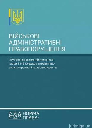 Книга "військові адміністративні правопорушення. науково-практичний коментар глави 13-б кодексу україни"