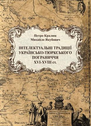 Інтелектуальні традиції українсько-тюркського пограниччя xvi-xviii ст. кралюк п.м.,якубович м.м.