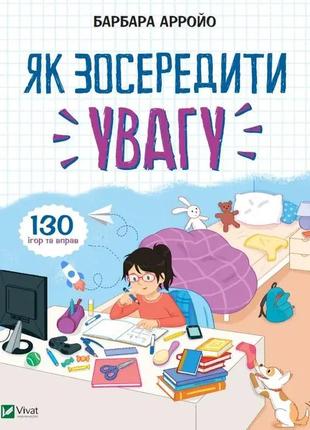 Як зосередити увагу. 130 ігор та вправ