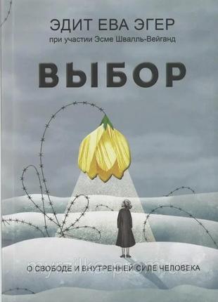 Выбор. о свободе и внутренней силе человека. эдит ева эгер. твердый переплет