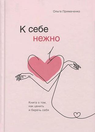 К себе нежно. книга о том, как ценить и беречь себя. ольга примаченко ( твердый перепл.)