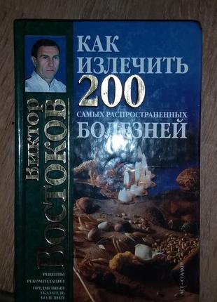 Как излечить 200 самых распространенных болезней. виктор востоков