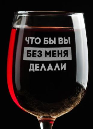 Необычный бокал для вина с надписью "что бы вы без меня делали" . подарок подруге винный бокал с гравировкой