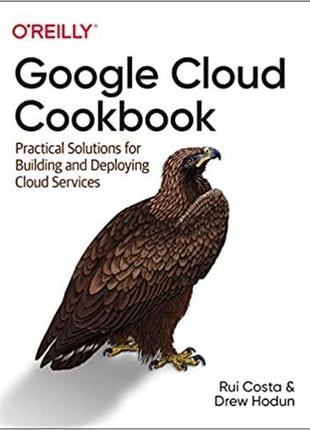 Google cloud cookbook: practical solutions for building and deploying cloud services, rui costa, drew hodun