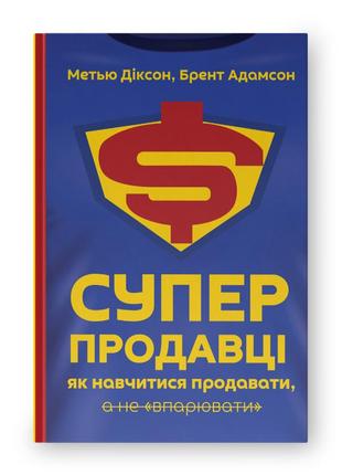 Книга «суперпродавці. як навчитися продавати, а не впарювати» мэтью диксон, брент адамсон