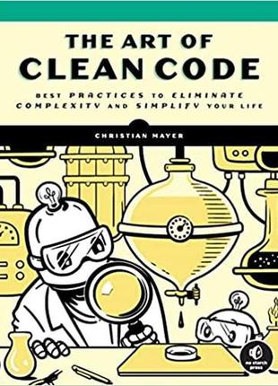The art of clean code: best practices to eliminate complexity and simplify your life, christian mayer